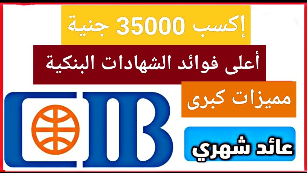 "إلحق إكسب 35000 جنية".. أعلى فائدة من شهادة بنك CIB متضيعش الفرصة عليك والصرف شهري للعملاء