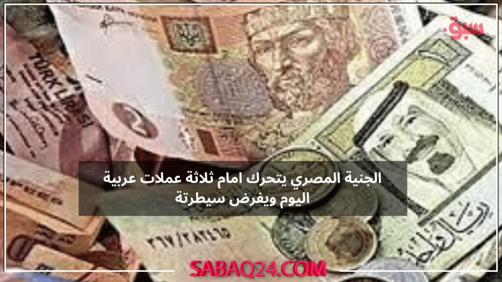 أرتفاع وانخفاض الجنية المصري يفرض سيطرتة امام ثلاثة عملات عربية اليوم وعودة قوية للجنية