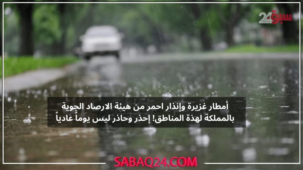 أمطار غزيرة وإنذار احمر من هيئة الارصاد الجوية بالمملكة لهذة المناطق! إحذر وحاذر ليس يوماً عادياً