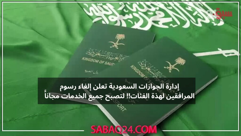 إدارة الجوازات السعودية تعلن إلغاء رسوم المرافقين لهذة الفئات!! لتصبح جميع الخدمات مجاناً