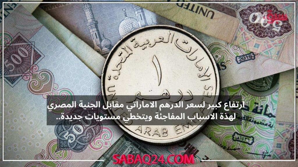 ارتفاع كبير لسعر الدرهم الاماراتي مقابل الجنية المصري لهذة الاسباب المفاجئة ويتخطي مستويات جديدة..