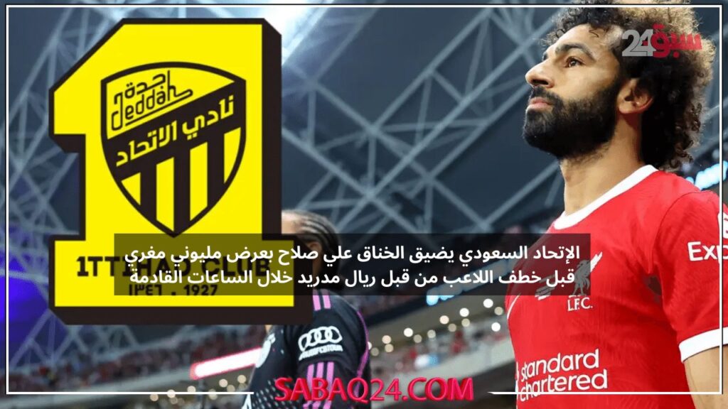 الإتحاد السعودي يضيق الخناق علي صلاح بعرض مليوني مغري قبل خطف اللاعب من قبل ريال مدريد خلال الساعات القادمة