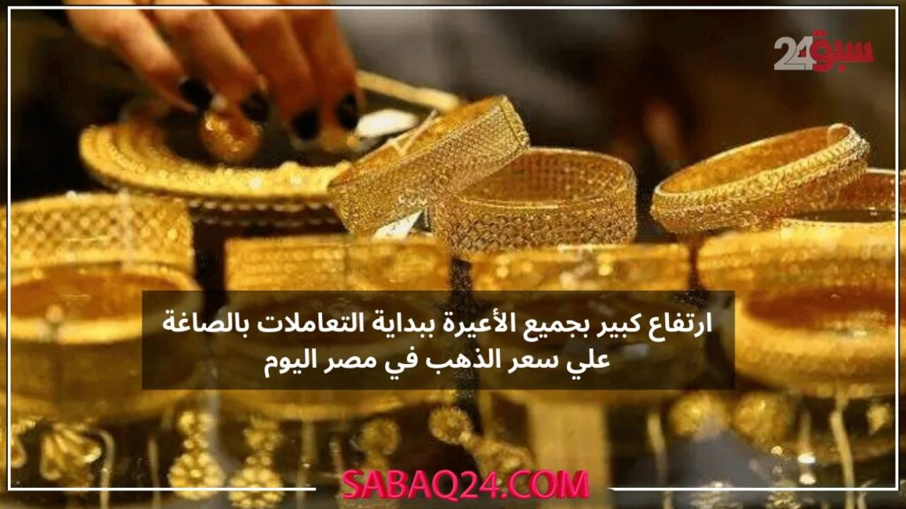 الذهب يشهد ارتفاع كبير بجميع الأعيرة ببداية التعاملات بالصاغة في مصر الذهب هيعملها ويطلع تاني ولا اي؟ شوف الاسعار بكام النهاردة