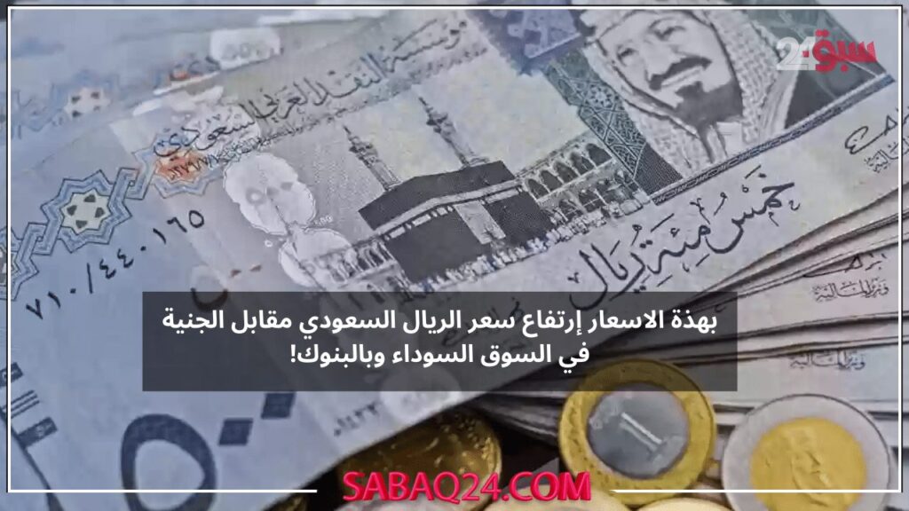 الريال السعودي يرتفع امام الجنية المصري! تجاوز خرافي لسعر الريال امام الجنية في البنوك والسوق السوداء وهذة هي الأسعار الحقيقية لا يضحك عليك