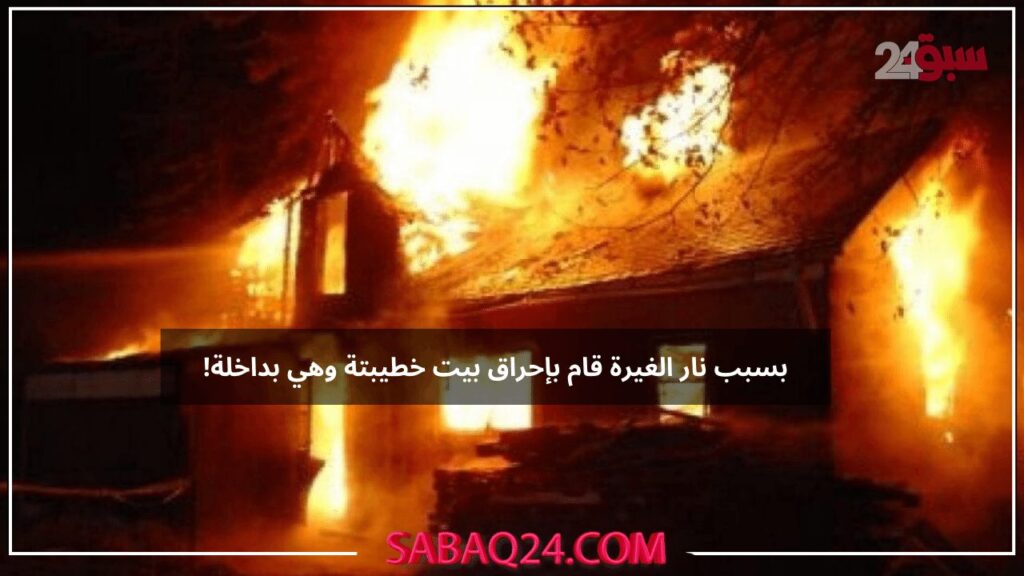 بسبب نيران الغيرة مصري يحرق بيت خطيبتة وذلك بسبب قيامها بهذا الامر