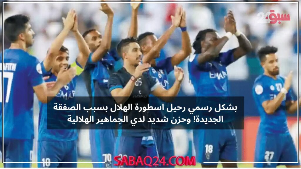 بشكل رسمي رحيل اسطورة الهلال بسبب الصفقة الجديدة! وحزن شديد لدي الجماهير الهلالية