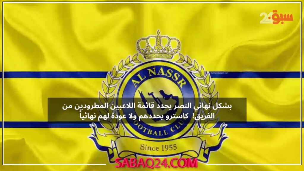 بشكل نهائي النصر يحدد قائمة اللاعبين المطرودين من الفريق! لا عودة لهم نهائياً "قائمة صادمة"