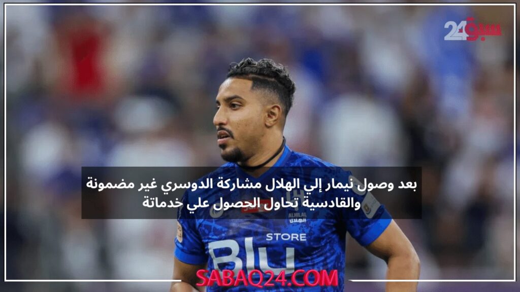 بعد وصول نيمار إلي الهلال مشاركة الدوسري غير مضمونة والقادسية يتحاول الحصول علي خدمات اللاعب