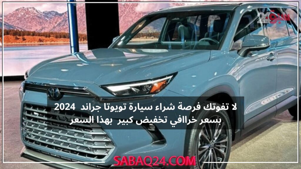 تخفيض كبير داخل هذة المعارض علي السيارة الخرافية تويوتا جراند هايلاندر 2024 بهذة الأسعار لا يفوتك التخفيض وإمكانية التقسيط المريح