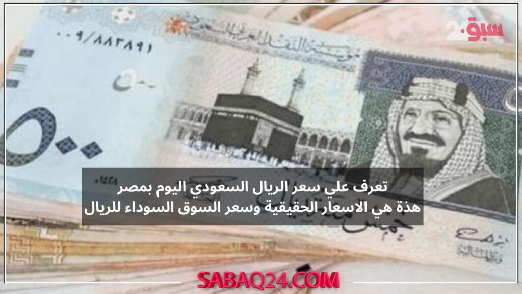 تعرف علي سعر الريال السعودي اليوم بمصر هذة هي الاسعار الحقيقية وسعر السوق السوداء للريال
