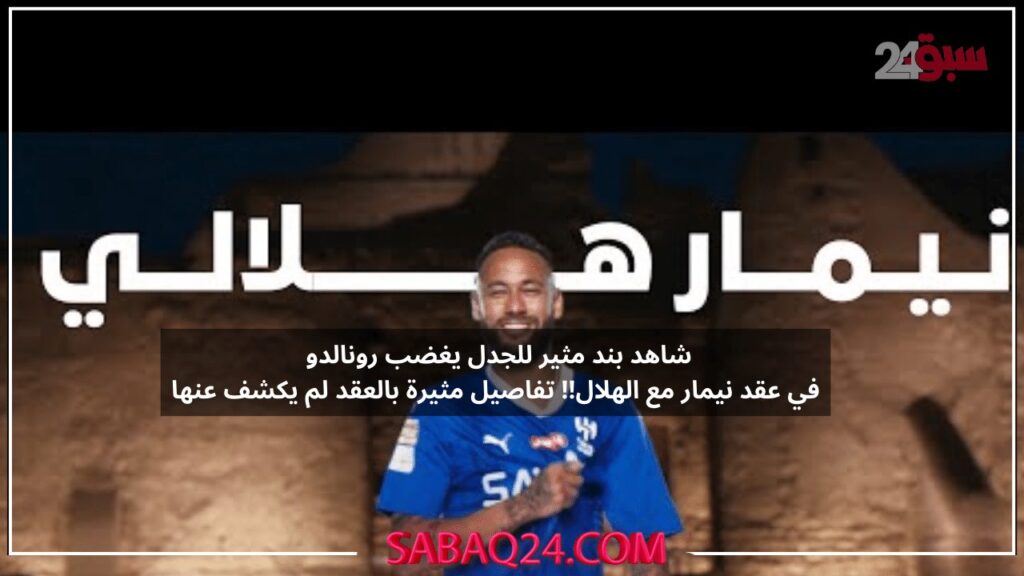 شاهد بند مثير للجدل يغضب رونالدو في عقد نيمار مع الهلال!! تفاصيل مثيرة بالعقد لم يكشف عنها