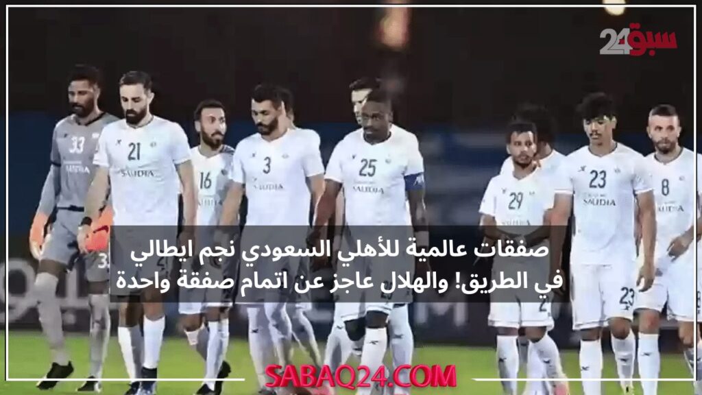 صفقات عالمية للأهلي السعودي نجم ايطالي في الطريق! والهلال عاجز عن اتمام صفقة واحدة