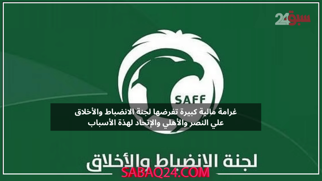 غرامة مالية كبيرة تفرضها لجنة الانضباط والأخلاق علي أندية النصر والأهلي والإتحاد لهذة الأسباب