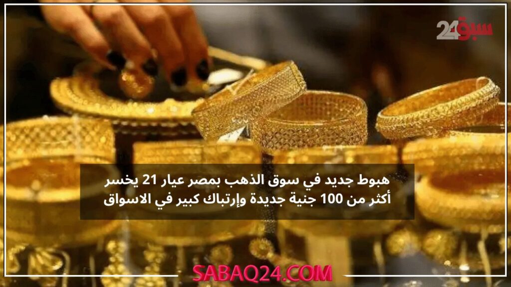 هبوط جديد في سوق الذهب بمصر عيار 21 يخسر أكثر من 100 جنية جديدة وإرتباك كبير في الاسواق